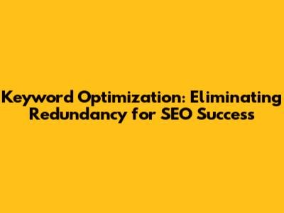 Keyword Optimization: Eliminating Redundancy for SEO Success
