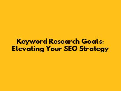 Keyword Research Goals: Elevating Your SEO Strategy