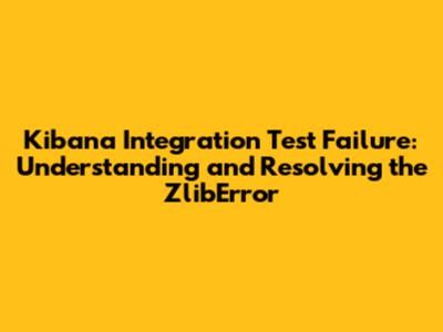Kibana Integration Test Failure: Understanding and Resolving the ZlibError