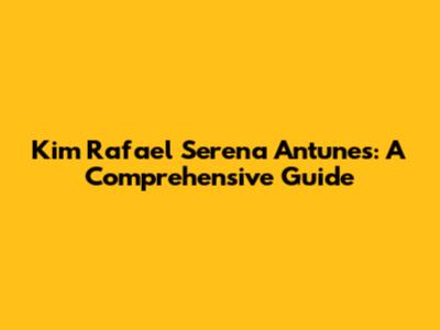 Kim Rafael Serena Antunes: A Comprehensive Guide
