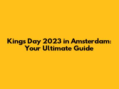 King's Day 2023 in Amsterdam: Your Ultimate Guide