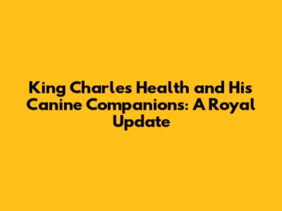 King Charles' Health and His Canine Companions: A Royal Update