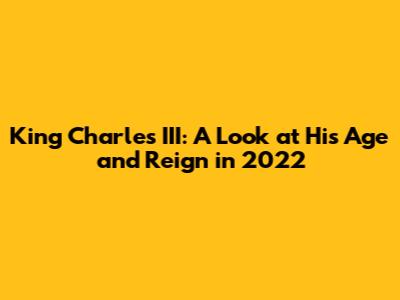 King Charles III: A Look at His Age and Reign in 2022