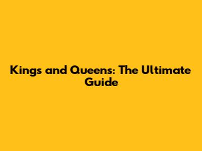 Kings and Queens: The Ultimate Guide