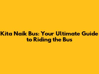 Kita Naik Bus: Your Ultimate Guide to Riding the Bus