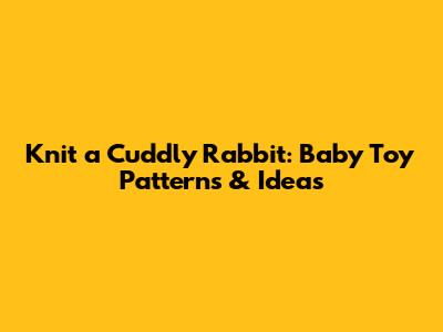 Knit a Cuddly Rabbit: Baby Toy Patterns & Ideas