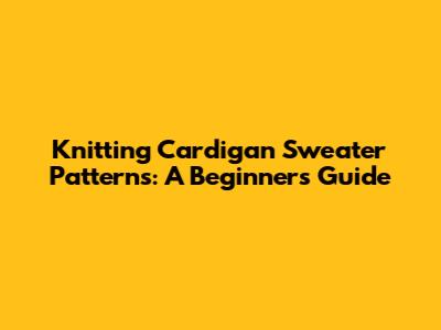 Knitting Cardigan Sweater Patterns: A Beginner's Guide