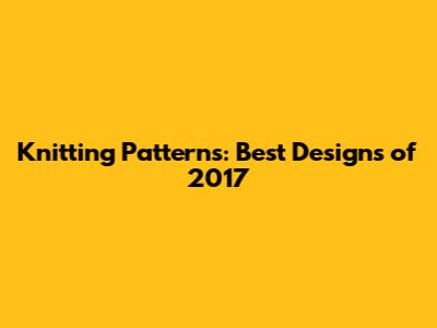 Knitting Patterns: Best Designs of 2017