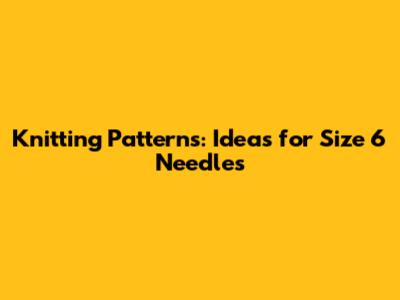 Knitting Patterns: Ideas for Size 6 Needles