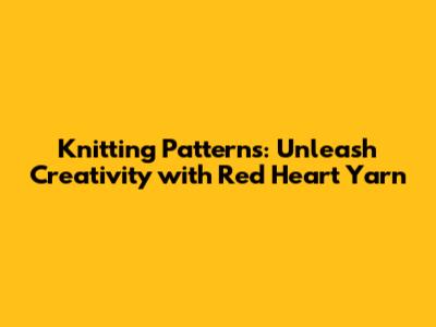 Knitting Patterns: Unleash Creativity with Red Heart Yarn