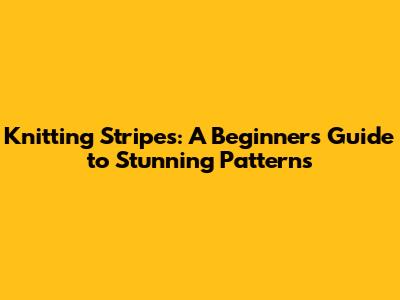 Knitting Stripes: A Beginner's Guide to Stunning Patterns