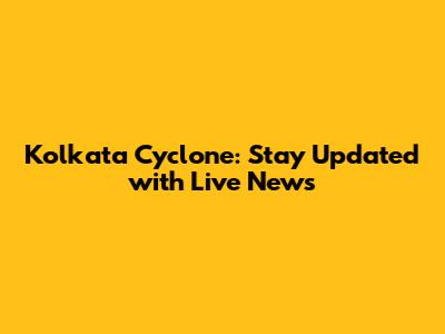 Kolkata Cyclone: Stay Updated with Live News