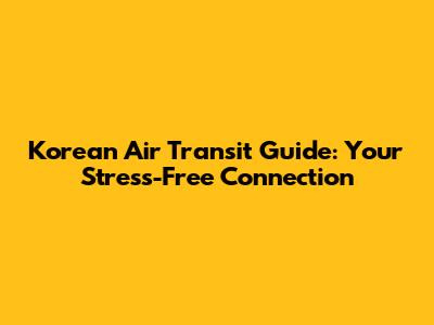 Korean Air Transit Guide: Your Stress-Free Connection