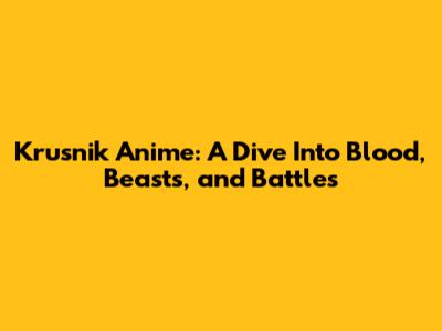Krusnik Anime: A Dive Into Blood, Beasts, and Battles