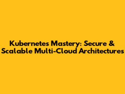Kubernetes Mastery: Secure & Scalable Multi-Cloud Architectures