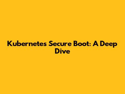 Kubernetes Secure Boot: A Deep Dive