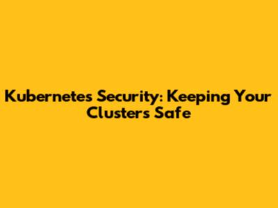 Kubernetes Security: Keeping Your Clusters Safe