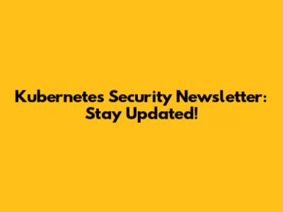 Kubernetes Security Newsletter: Stay Updated!