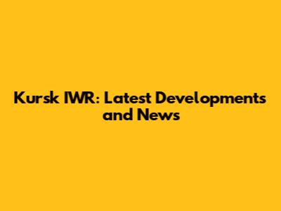 Kursk IWR: Latest Developments and News