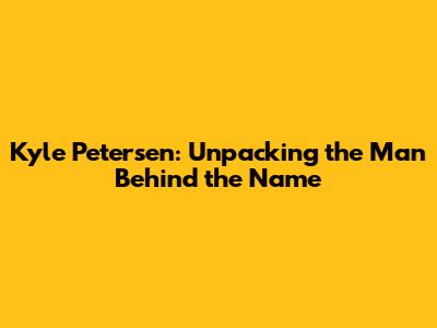 Kyle Petersen: Unpacking the Man Behind the Name