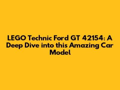 LEGO Technic Ford GT 42154: A Deep Dive into this Amazing Car Model