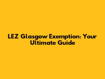 LEZ Glasgow Exemption: Your Ultimate Guide
