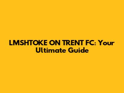 LMSHTOKE ON TRENT FC: Your Ultimate Guide