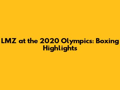 LMZ at the 2020 Olympics: Boxing Highlights