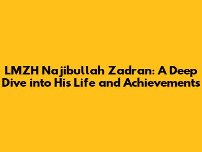 LMZH Najibullah Zadran: A Deep Dive into His Life and Achievements