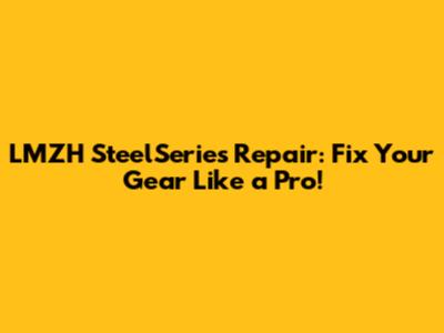 LMZH SteelSeries Repair: Fix Your Gear Like a Pro!