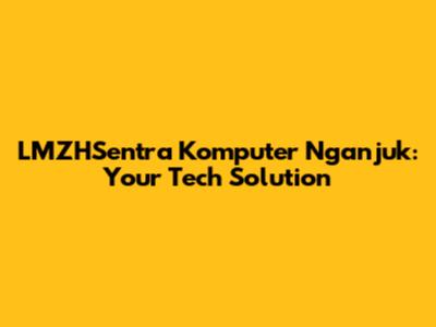 LMZHSentra Komputer Nganjuk: Your Tech Solution