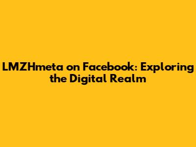 LMZHmeta on Facebook: Exploring the Digital Realm
