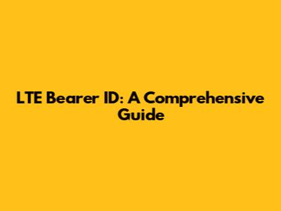 LTE Bearer ID: A Comprehensive Guide