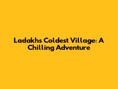 Ladakh's Coldest Village: A Chilling Adventure