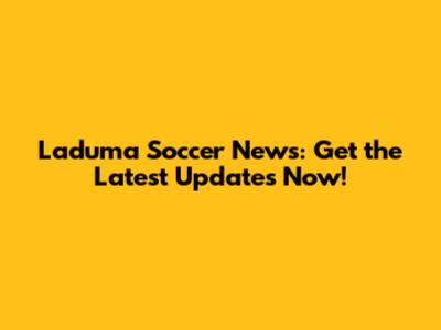 Laduma Soccer News: Get the Latest Updates Now!