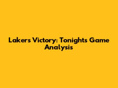 Lakers Victory: Tonight's Game Analysis