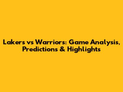 Lakers vs Warriors: Game Analysis, Predictions & Highlights