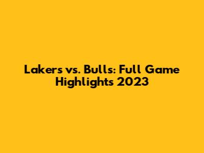 Lakers vs. Bulls: Full Game Highlights 2023