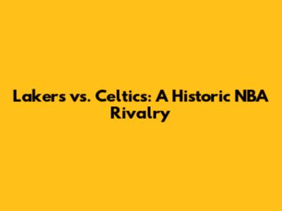 Lakers vs. Celtics: A Historic NBA Rivalry