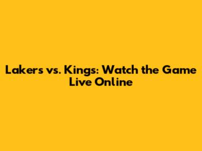 Lakers vs. Kings: Watch the Game Live Online