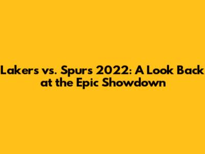 Lakers vs. Spurs 2022: A Look Back at the Epic Showdown