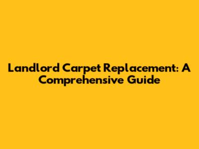 Landlord Carpet Replacement: A Comprehensive Guide