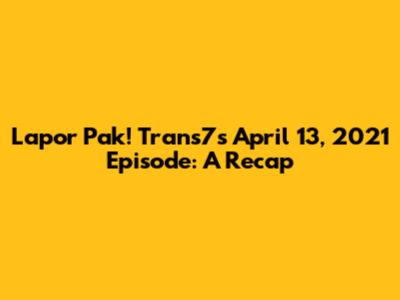 Lapor Pak! Trans7's April 13, 2021 Episode: A Recap