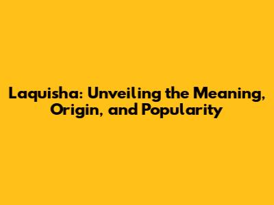 Laquisha: Unveiling the Meaning, Origin, and Popularity