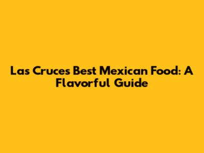 Las Cruces' Best Mexican Food: A Flavorful Guide