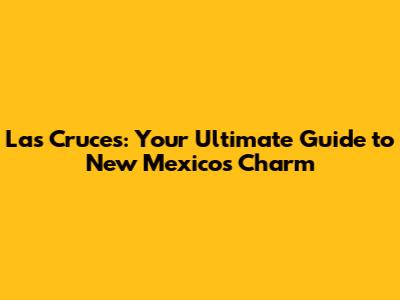 Las Cruces: Your Ultimate Guide to New Mexico's Charm