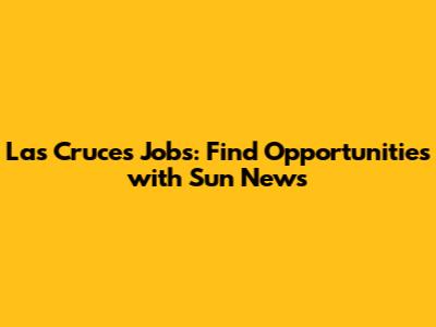 Las Cruces Jobs: Find Opportunities with Sun News