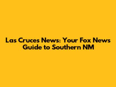 Las Cruces News: Your Fox News Guide to Southern NM