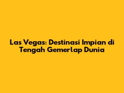 Las Vegas: Destinasi Impian di Tengah Gemerlap Dunia