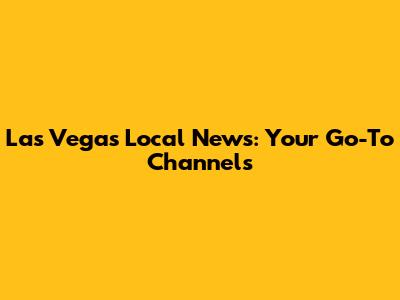 Las Vegas Local News: Your Go-To Channels